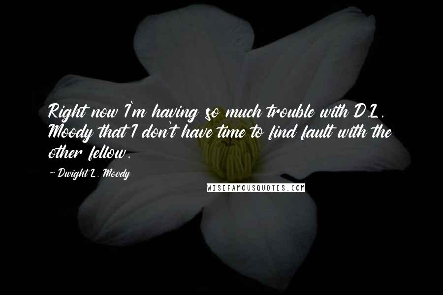 Dwight L. Moody quotes: Right now I'm having so much trouble with D.L. Moody that I don't have time to find fault with the other fellow.