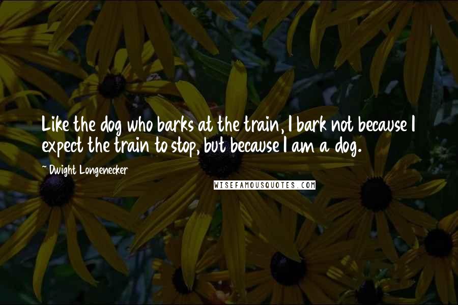 Dwight Longenecker quotes: Like the dog who barks at the train, I bark not because I expect the train to stop, but because I am a dog.