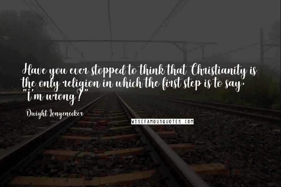 Dwight Longenecker quotes: Have you ever stopped to think that Christianity is the only religion in which the first step is to say, "I'm wrong?"