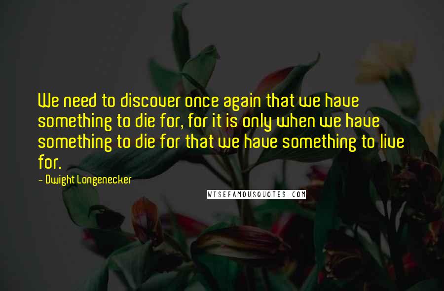 Dwight Longenecker quotes: We need to discover once again that we have something to die for, for it is only when we have something to die for that we have something to live