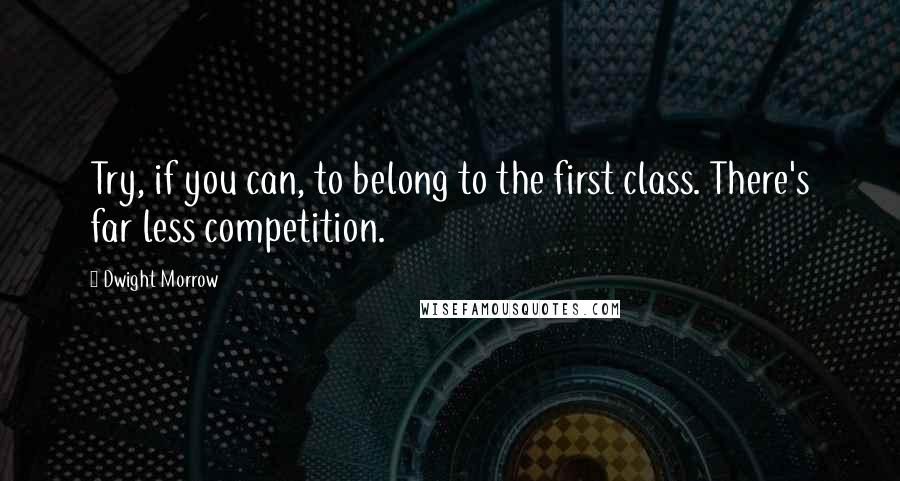 Dwight Morrow quotes: Try, if you can, to belong to the first class. There's far less competition. Dwight Morrow quotes: Try, if you can, to belong to the first class. There's far less competition.