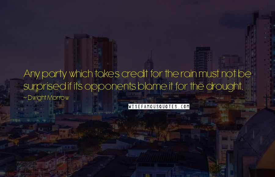 Dwight Morrow quotes: Any party which takes credit for the rain must not be surprised if its opponents blame it for the drought. Dwight Morrow quotes: Any party which takes credit for the rain must not be surprised if its opponents blame it for the drought.
