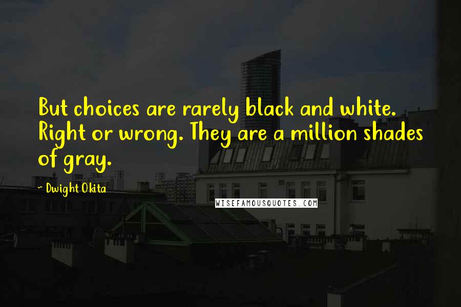 Dwight Okita quotes: But choices are rarely black and white. Right or wrong. They are a million shades of gray.