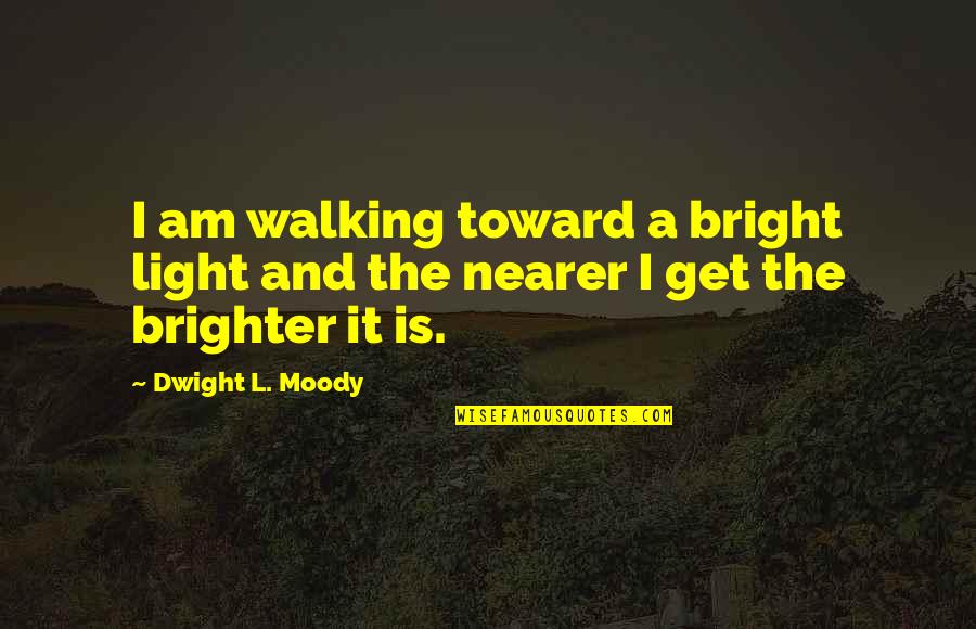 Dwight Quotes By Dwight L. Moody: I am walking toward a bright light and