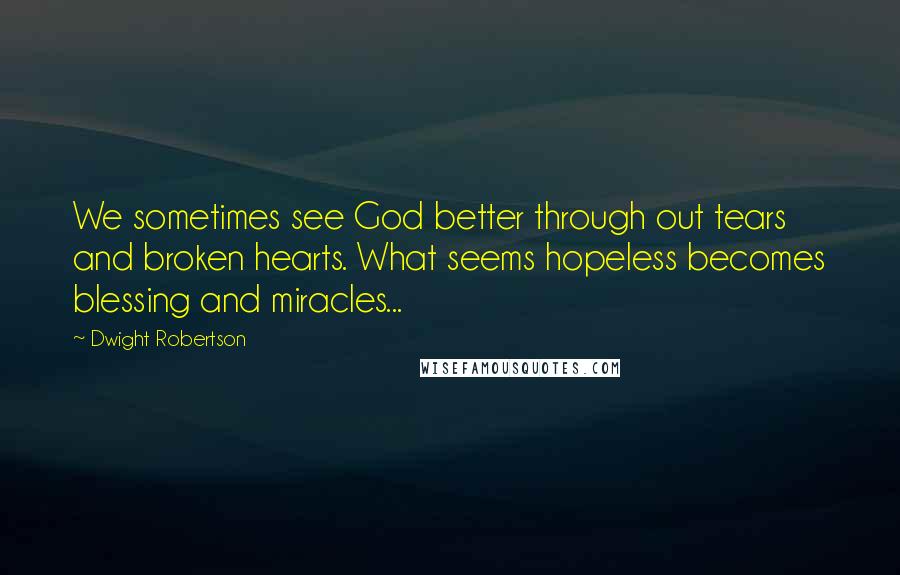 Dwight Robertson quotes: We sometimes see God better through out tears and broken hearts. What seems hopeless becomes blessing and miracles...