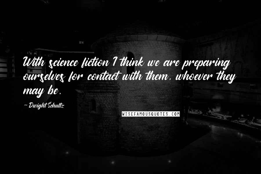 Dwight Schultz quotes: With science fiction I think we are preparing ourselves for contact with them, whoever they may be.