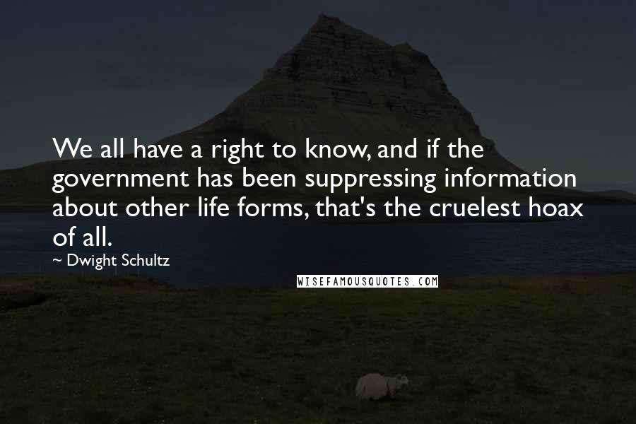 Dwight Schultz quotes: We all have a right to know, and if the government has been suppressing information about other life forms, that's the cruelest hoax of all.