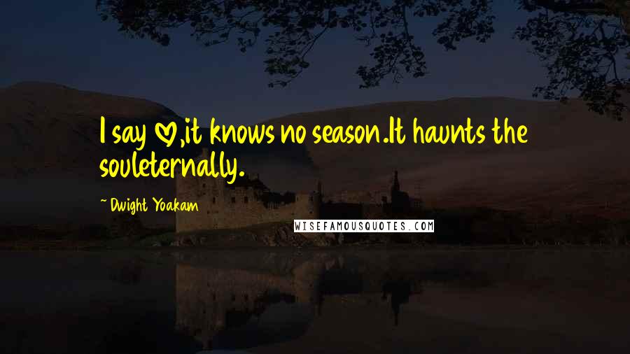 Dwight Yoakam quotes: I say love,it knows no season.It haunts the souleternally.