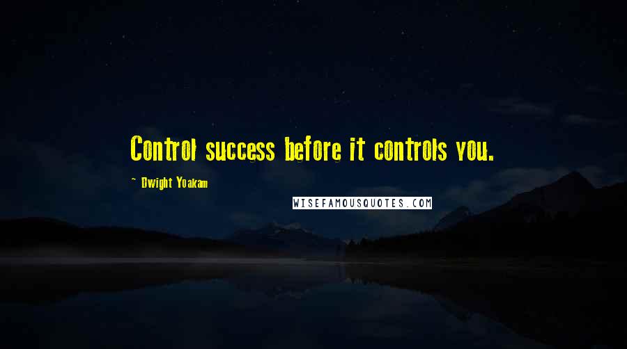 Dwight Yoakam quotes: Control success before it controls you.