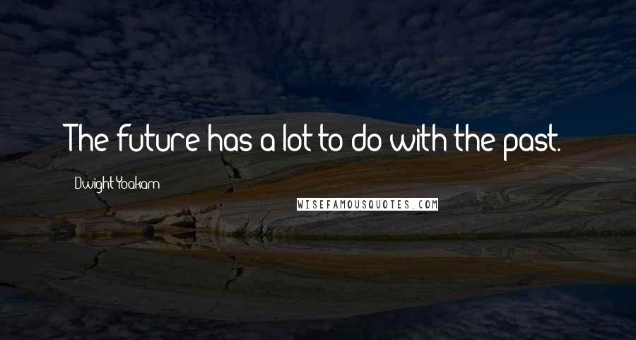 Dwight Yoakam quotes: The future has a lot to do with the past.