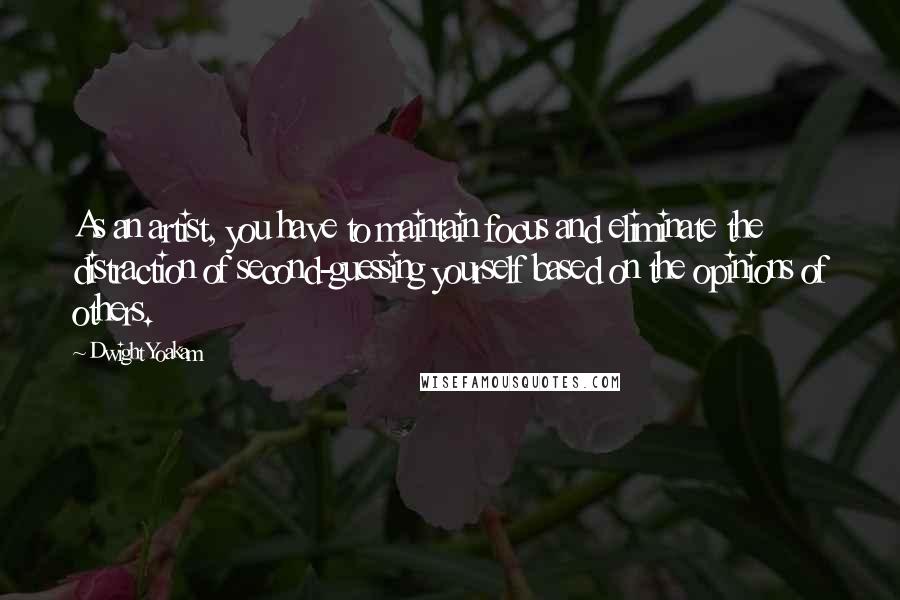 Dwight Yoakam quotes: As an artist, you have to maintain focus and eliminate the distraction of second-guessing yourself based on the opinions of others. Dwight Yoakam quotes: As an artist, you have to maintain focus and eliminate the distraction of second-guessing yourself based on the opinions of others.
