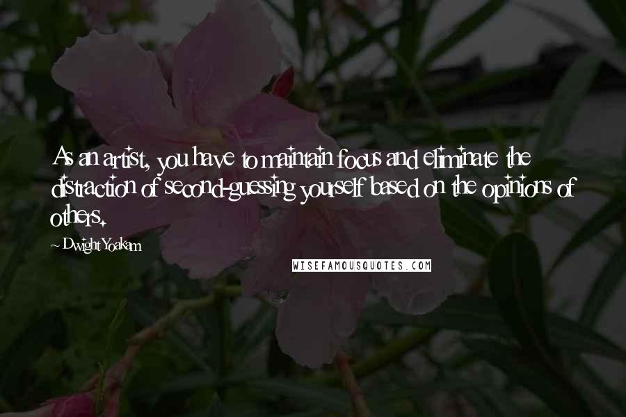Dwight Yoakam quotes: As an artist, you have to maintain focus and eliminate the distraction of second-guessing yourself based on the opinions of others.