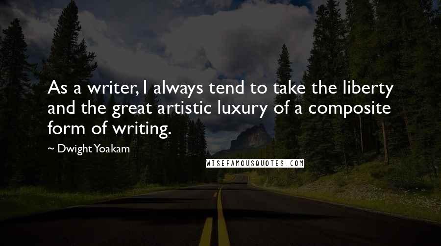 Dwight Yoakam quotes: As a writer, I always tend to take the liberty and the great artistic luxury of a composite form of writing.