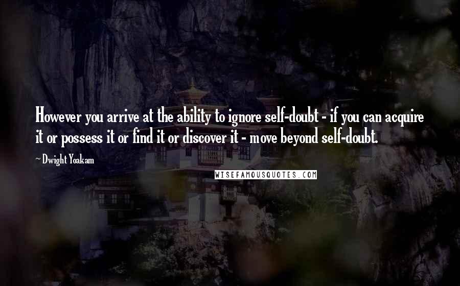 Dwight Yoakam quotes: However you arrive at the ability to ignore self-doubt - if you can acquire it or possess it or find it or discover it - move beyond self-doubt. Dwight Yoakam quotes: However you arrive at the ability to ignore self-doubt - if you can acquire it or possess it or find it or discover it - move beyond self-doubt.