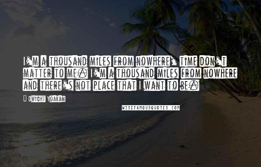 Dwight Yoakam quotes: I'm a thousand miles from nowhere, time don't matter to me. I'm a thousand miles from nowhere and there's not place that I want to be.