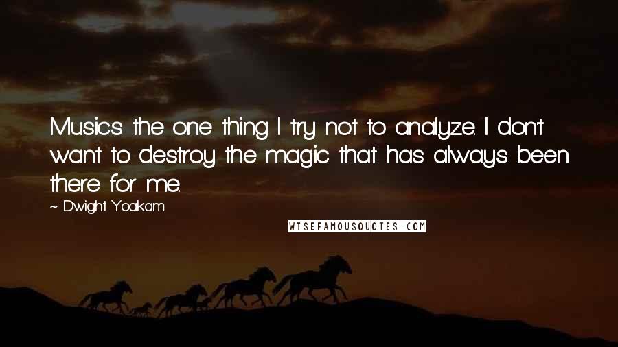 Dwight Yoakam quotes: Music's the one thing I try not to analyze. I don't want to destroy the magic that has always been there for me. Dwight Yoakam quotes: Music's the one thing I try not to analyze. I don't want to destroy the magic that has always been there for me.