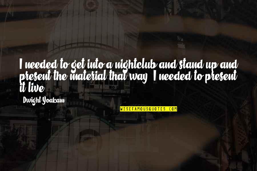 Dwight Yoakam Quotes By Dwight Yoakam: I needed to get into a nightclub and