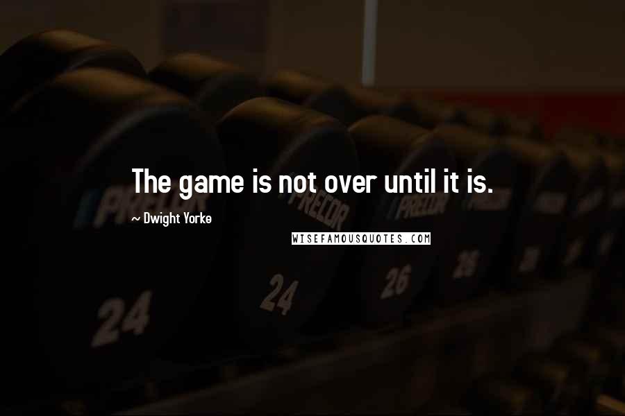 Dwight Yorke quotes: The game is not over until it is.