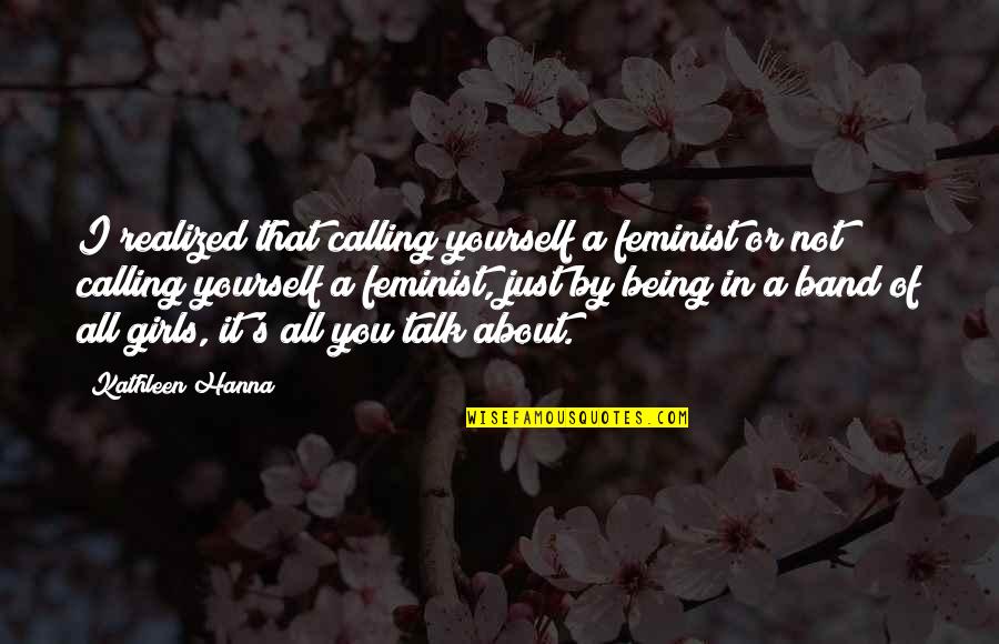Dwijen Mukherjee Quotes By Kathleen Hanna: I realized that calling yourself a feminist or Dwijen Mukherjee Quotes By Kathleen Hanna: I realized that calling yourself a feminist or