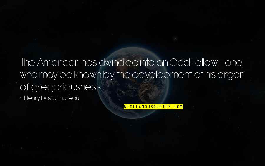 Dwindled Quotes By Henry David Thoreau: The American has dwindled into an Odd Fellow,-one