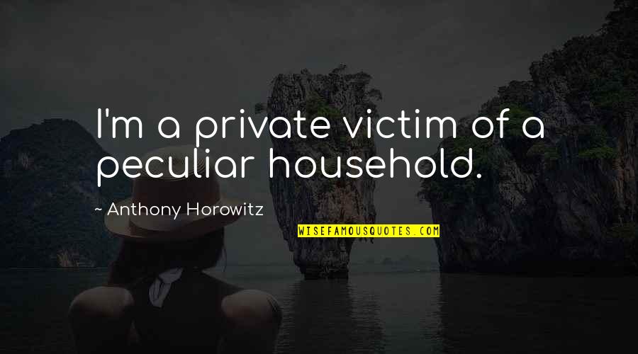 Dwitiyo Purush Quotes By Anthony Horowitz: I'm a private victim of a peculiar household. Dwitiyo Purush Quotes By Anthony Horowitz: I'm a private victim of a peculiar household.