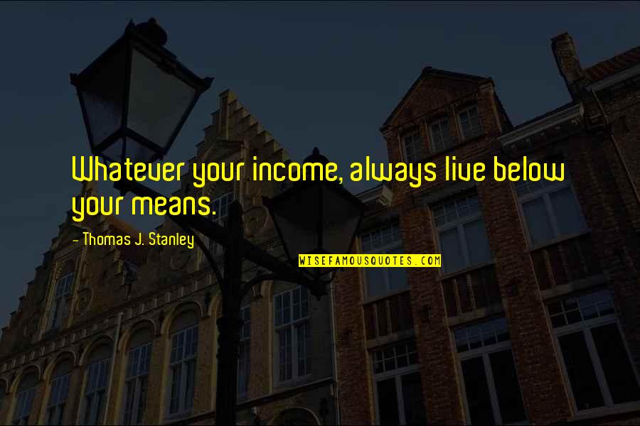 Dwoje Jaka Quotes By Thomas J. Stanley: Whatever your income, always live below your means. Dwoje Jaka Quotes By Thomas J. Stanley: Whatever your income, always live below your means.