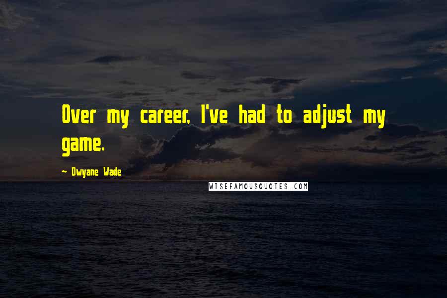 Dwyane Wade quotes: Over my career, I've had to adjust my game.