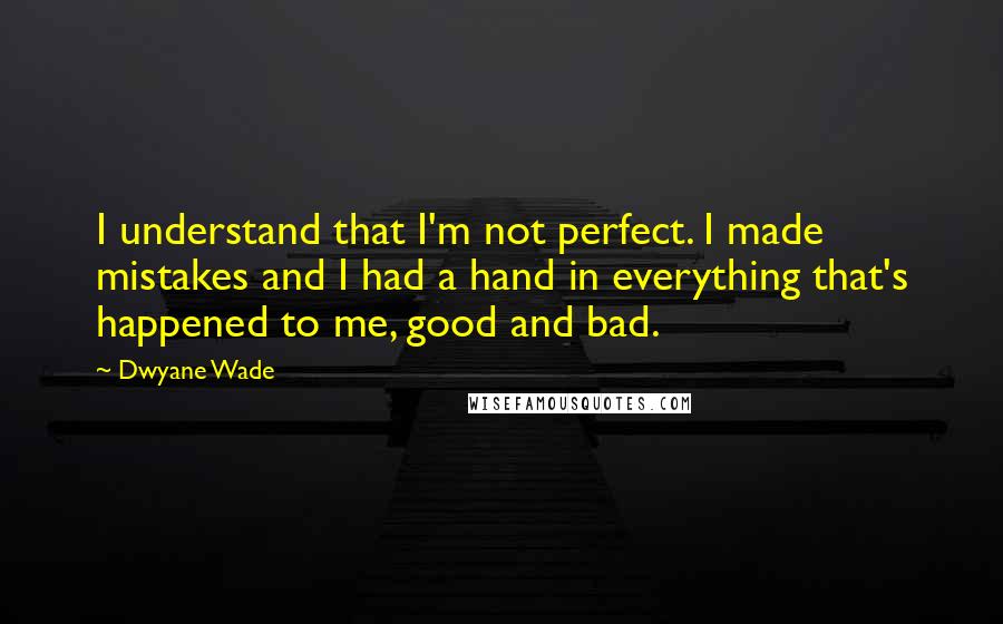 Dwyane Wade quotes: I understand that I'm not perfect. I made mistakes and I had a hand in everything that's happened to me, good and bad.