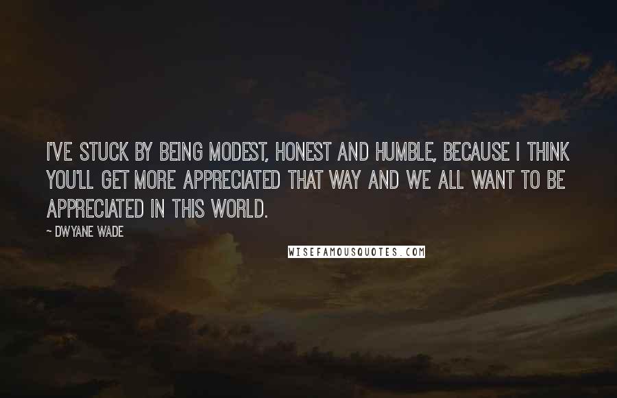 Dwyane Wade quotes: I've stuck by being modest, honest and humble, because I think you'll get more appreciated that way and we all want to be appreciated in this world.