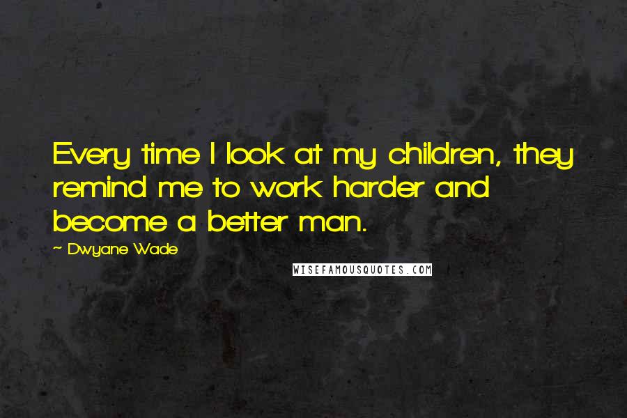 Dwyane Wade quotes: Every time I look at my children, they remind me to work harder and become a better man.