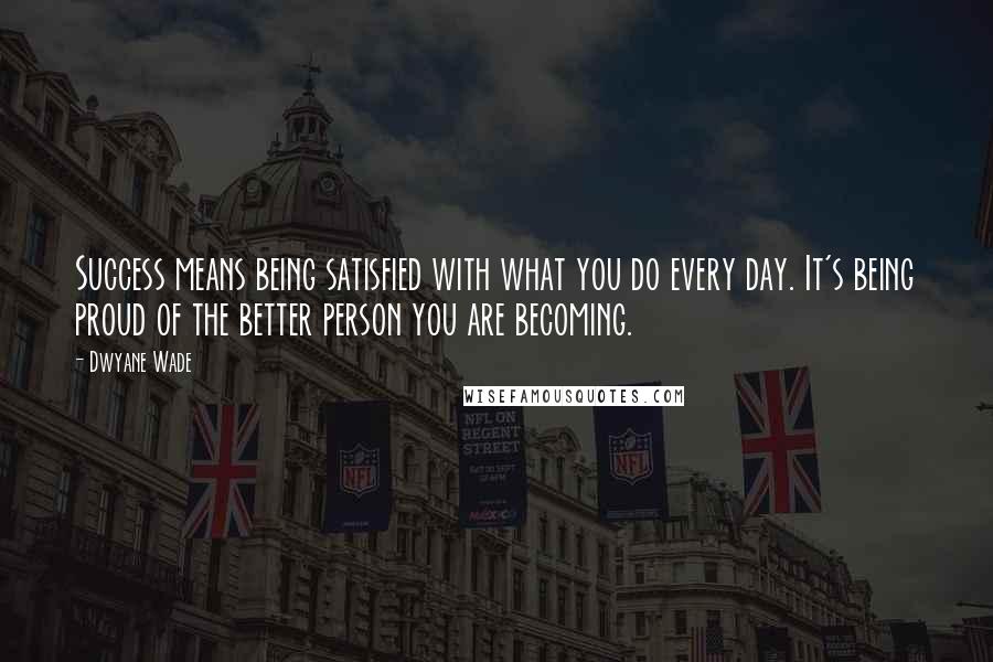 Dwyane Wade quotes: Success means being satisfied with what you do every day. It's being proud of the better person you are becoming.