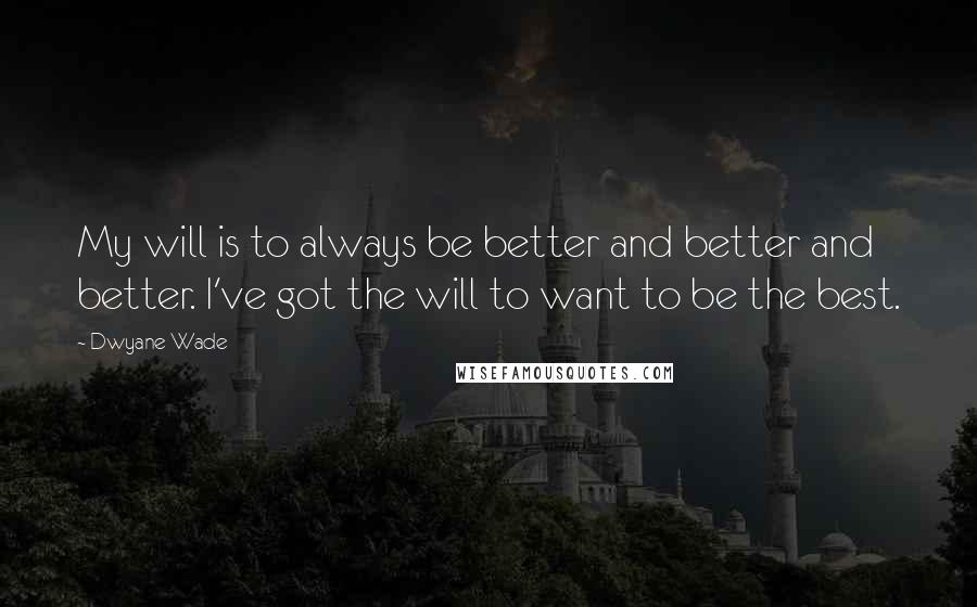 Dwyane Wade quotes: My will is to always be better and better and better. I've got the will to want to be the best.