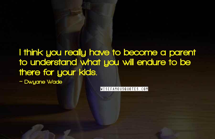 Dwyane Wade quotes: I think you really have to become a parent to understand what you will endure to be there for your kids.