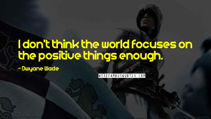 Dwyane Wade quotes: I don't think the world focuses on the positive things enough.