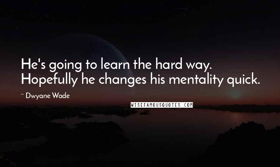 Dwyane Wade quotes: He's going to learn the hard way. Hopefully he changes his mentality quick.