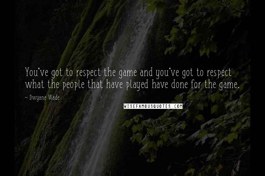 Dwyane Wade quotes: You've got to respect the game and you've got to respect what the people that have played have done for the game.