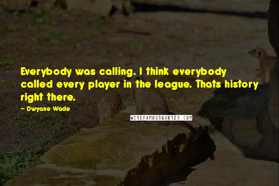 Dwyane Wade quotes: Everybody was calling. I think everybody called every player in the league. Thats history right there.