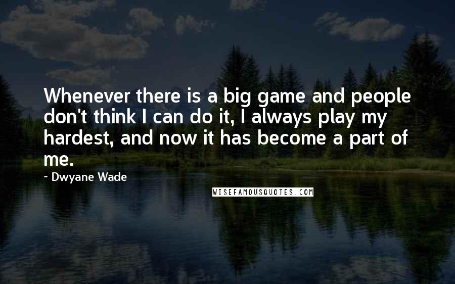 Dwyane Wade quotes: Whenever there is a big game and people don't think I can do it, I always play my hardest, and now it has become a part of me.