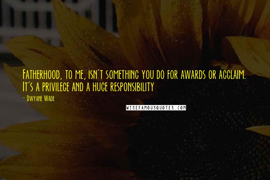 Dwyane Wade quotes: Fatherhood, to me, isn't something you do for awards or acclaim. It's a privilege and a huge responsibility