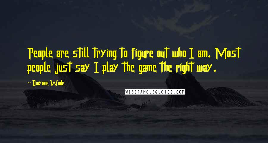 Dwyane Wade quotes: People are still trying to figure out who I am. Most people just say I play the game the right way.