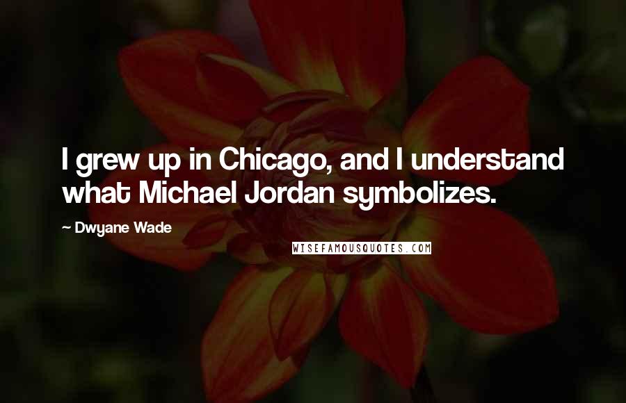 Dwyane Wade quotes: I grew up in Chicago, and I understand what Michael Jordan symbolizes.