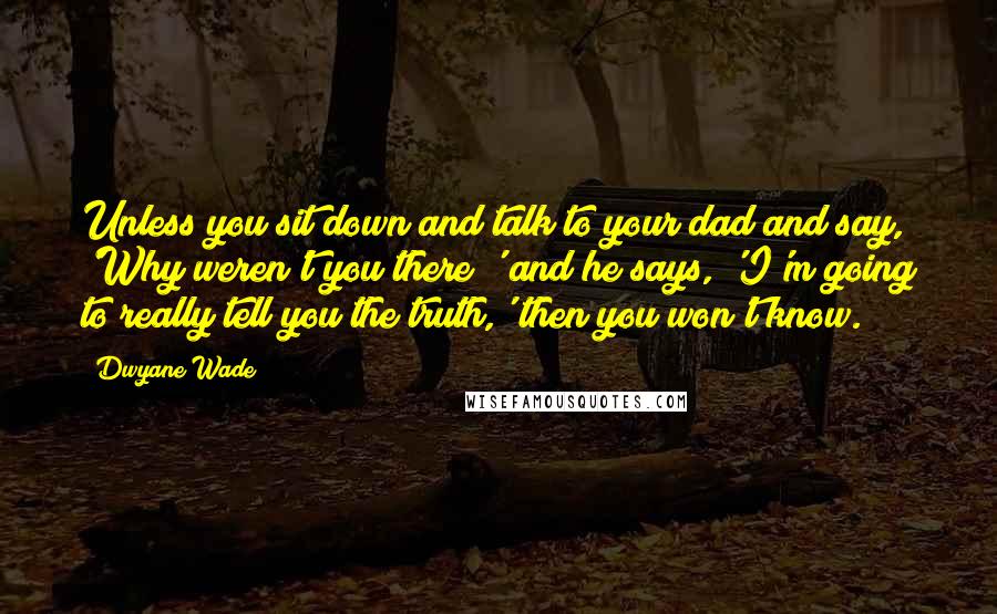 Dwyane Wade quotes: Unless you sit down and talk to your dad and say, 'Why weren't you there?' and he says, 'I'm going to really tell you the truth,' then you won't know.