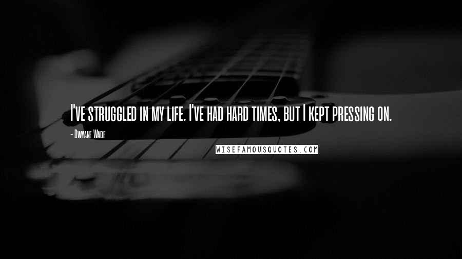 Dwyane Wade quotes: I've struggled in my life. I've had hard times, but I kept pressing on.