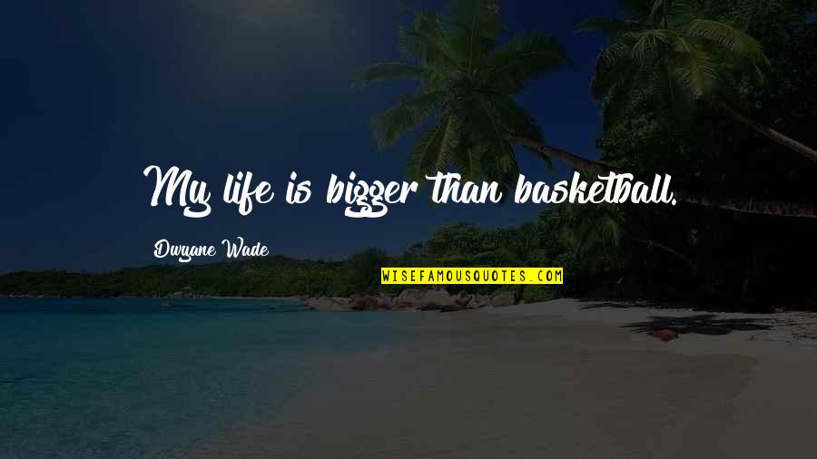 Dwyane Wade Quotes By Dwyane Wade: My life is bigger than basketball.