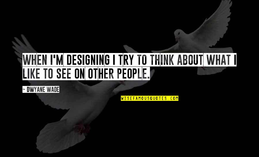 Dwyane Wade Quotes By Dwyane Wade: When I'm designing I try to think about