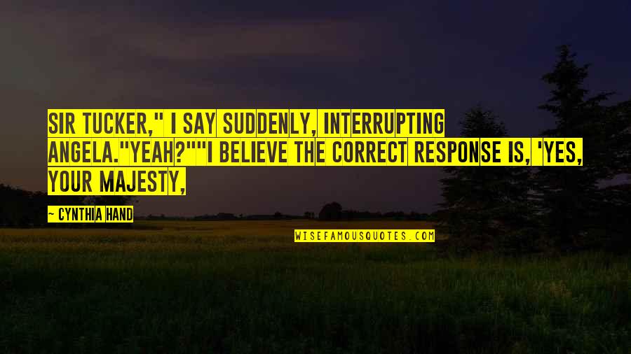 Dwyers Quotes By Cynthia Hand: Sir Tucker," I say suddenly, interrupting Angela."Yeah?""I believe