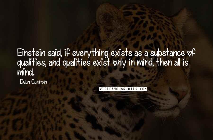 Dyan Cannon quotes: Einstein said, if everything exists as a substance of qualities, and qualities exist only in mind, then all is mind.