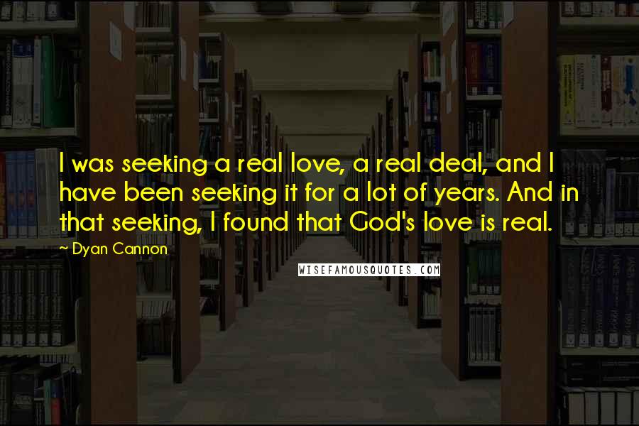 Dyan Cannon quotes: I was seeking a real love, a real deal, and I have been seeking it for a lot of years. And in that seeking, I found that God's love is