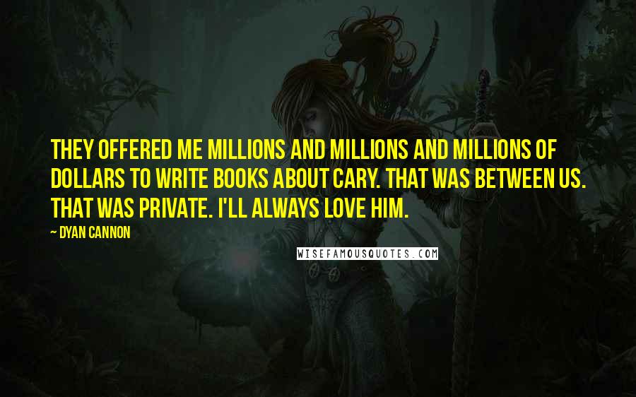 Dyan Cannon quotes: They offered me millions and millions and millions of dollars to write books about Cary. That was between us. That was private. I'll always love him.