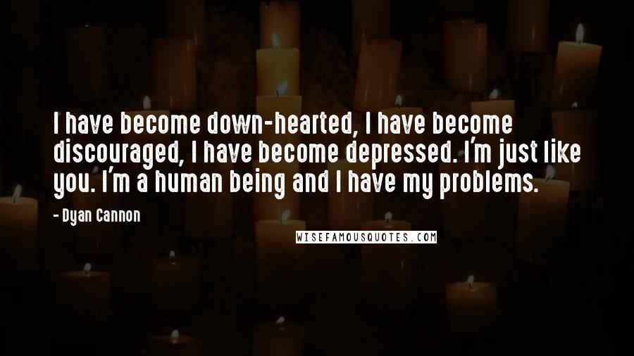 Dyan Cannon quotes: I have become down-hearted, I have become discouraged, I have become depressed. I'm just like you. I'm a human being and I have my problems.